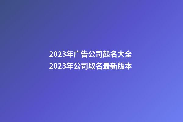 2023年广告公司起名大全 2023年公司取名最新版本-第1张-公司起名-玄机派